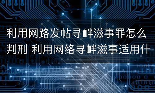 利用网路发帖寻衅滋事罪怎么判刑 利用网络寻衅滋事适用什么罪
