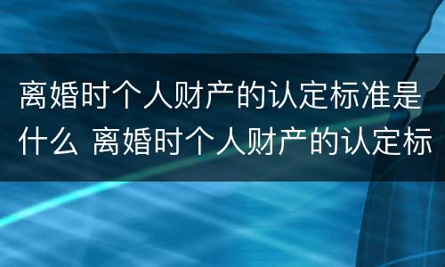 离婚时个人财产的认定标准是什么 离婚时个人财产的认定标准是什么意思