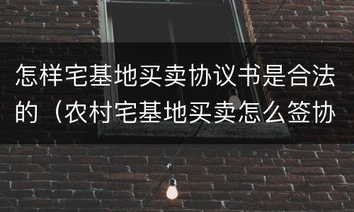 怎样宅基地买卖协议书是合法的（农村宅基地买卖怎么签协议）