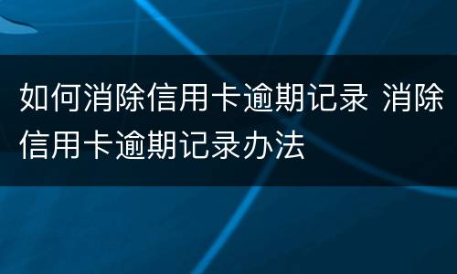 如何消除信用卡逾期记录 消除信用卡逾期记录办法