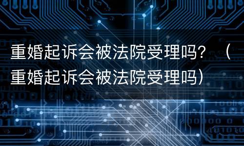 重婚起诉会被法院受理吗？（重婚起诉会被法院受理吗）