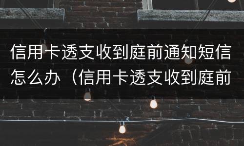 信用卡透支收到庭前通知短信怎么办（信用卡透支收到庭前通知短信怎么办理）