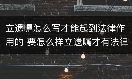 立遗嘱怎么写才能起到法律作用的 要怎么样立遗嘱才有法律作用