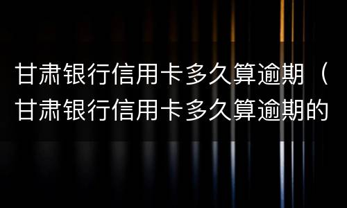 甘肃银行信用卡多久算逾期（甘肃银行信用卡多久算逾期的）