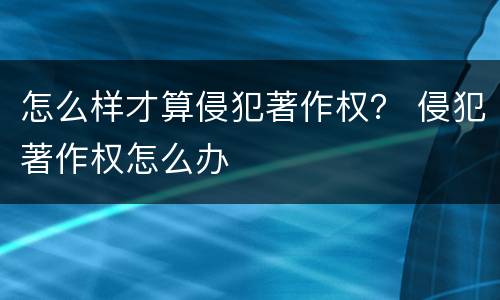 怎么样才算侵犯著作权？ 侵犯著作权怎么办