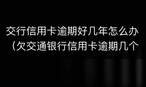 交行信用卡逾期好几年怎么办（欠交通银行信用卡逾期几个月了会怎么办）