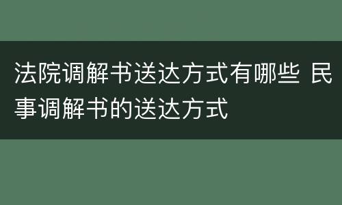 法院调解书送达方式有哪些 民事调解书的送达方式
