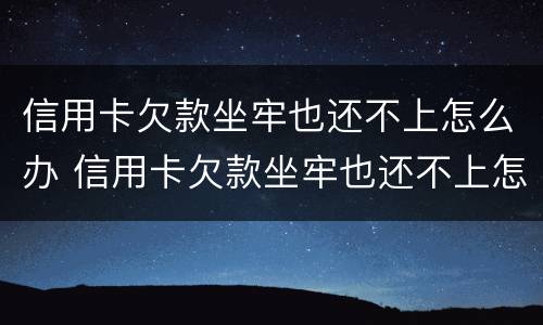 信用卡欠款坐牢也还不上怎么办 信用卡欠款坐牢也还不上怎么办呢