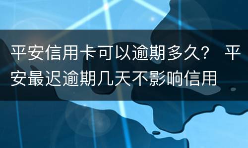 平安信用卡可以逾期多久？ 平安最迟逾期几天不影响信用