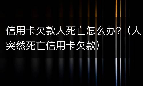 信用卡欠款人死亡怎么办?（人突然死亡信用卡欠款）