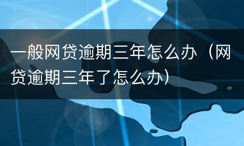 一般网贷逾期三年怎么办（网贷逾期三年了怎么办）