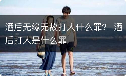 酒后无缘无故打人什么罪？ 酒后打人是什么罪