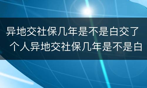 异地交社保几年是不是白交了 个人异地交社保几年是不是白交了
