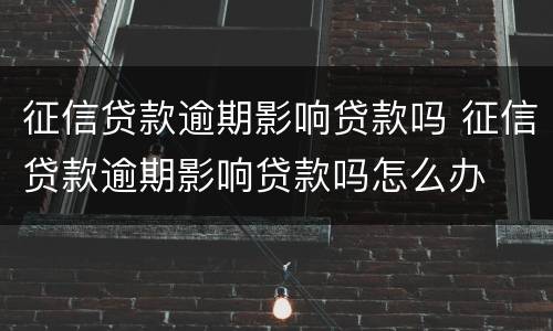 征信贷款逾期影响贷款吗 征信贷款逾期影响贷款吗怎么办