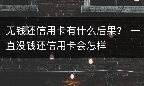 无钱还信用卡有什么后果？ 一直没钱还信用卡会怎样