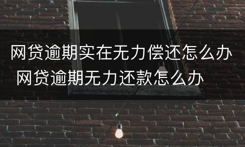 网贷逾期实在无力偿还怎么办 网贷逾期无力还款怎么办