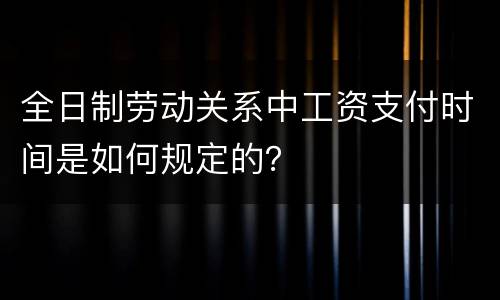 全日制劳动关系中工资支付时间是如何规定的？