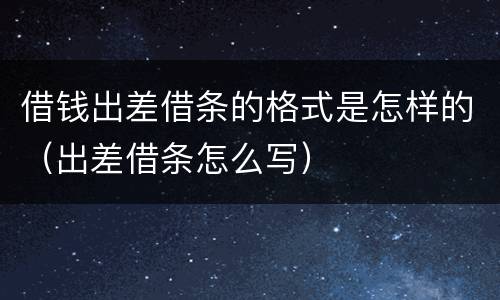 借钱出差借条的格式是怎样的（出差借条怎么写）