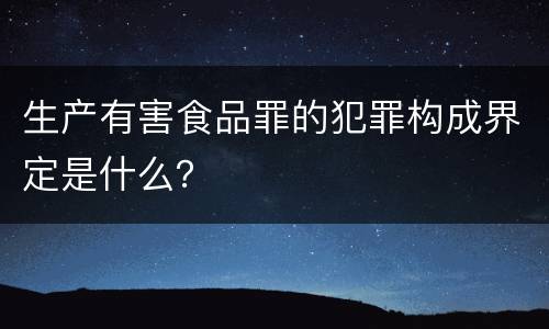 生产有害食品罪的犯罪构成界定是什么？