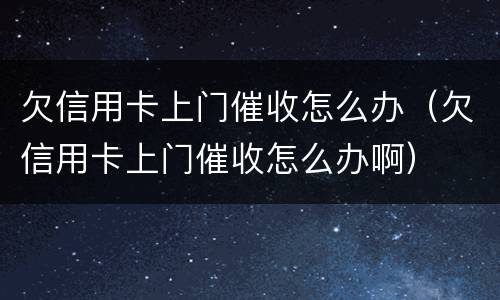 欠信用卡上门催收怎么办（欠信用卡上门催收怎么办啊）