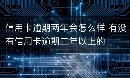 信用卡逾期两年会怎么样 有没有信用卡逾期二年以上的