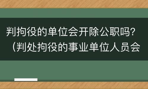 判拘役的单位会开除公职吗？（判处拘役的事业单位人员会被开除公职吗?）
