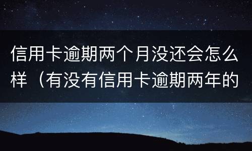 信用卡逾期两个月没还会怎么样（有没有信用卡逾期两年的）
