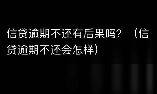 信贷逾期不还有后果吗？（信贷逾期不还会怎样）