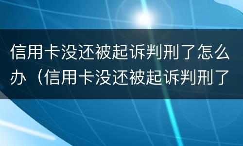 信用卡没还被起诉判刑了怎么办（信用卡没还被起诉判刑了怎么办呢）