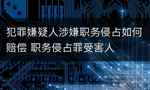犯罪嫌疑人涉嫌职务侵占如何赔偿 职务侵占罪受害人