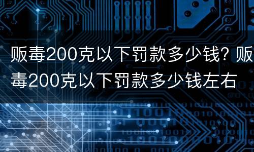 贩毒200克以下罚款多少钱? 贩毒200克以下罚款多少钱左右