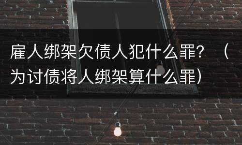雇人绑架欠债人犯什么罪？（为讨债将人绑架算什么罪）