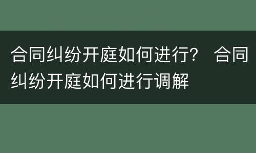 合同纠纷开庭如何进行？ 合同纠纷开庭如何进行调解