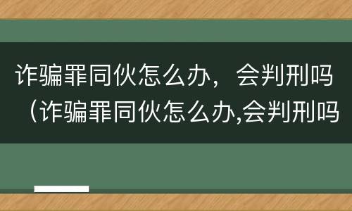 诈骗罪同伙怎么办，会判刑吗（诈骗罪同伙怎么办,会判刑吗）