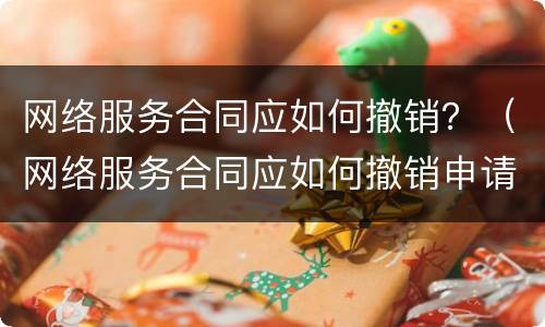 网络服务合同应如何撤销？（网络服务合同应如何撤销申请）