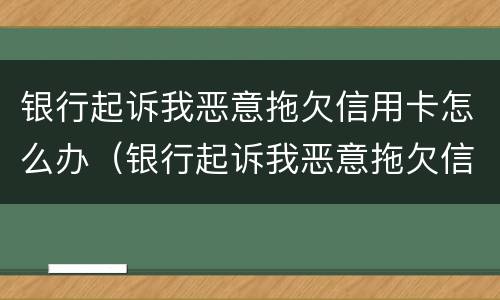 银行起诉我恶意拖欠信用卡怎么办（银行起诉我恶意拖欠信用卡怎么办.但是疫情找不到工作）