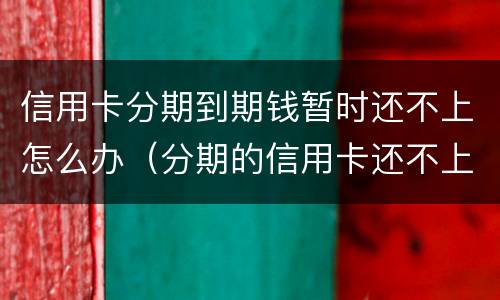 信用卡分期到期钱暂时还不上怎么办（分期的信用卡还不上怎么办）