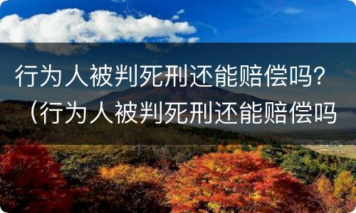 行为人被判死刑还能赔偿吗？（行为人被判死刑还能赔偿吗知乎）