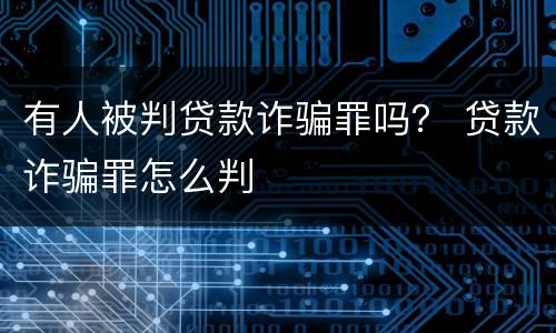 有人被判贷款诈骗罪吗？ 贷款诈骗罪怎么判