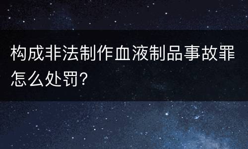 构成非法制作血液制品事故罪怎么处罚？