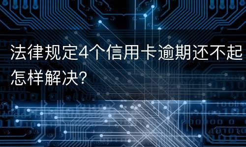 法律规定4个信用卡逾期还不起怎样解决？