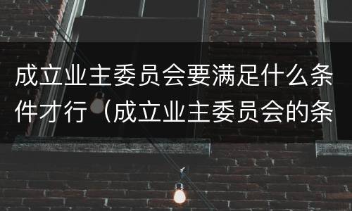 成立业主委员会要满足什么条件才行（成立业主委员会的条件）