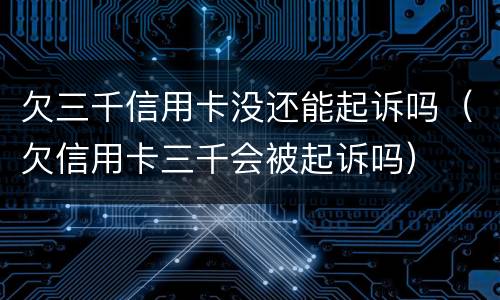欠三千信用卡没还能起诉吗（欠信用卡三千会被起诉吗）