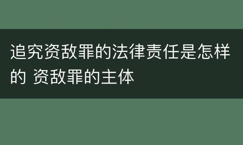 追究资敌罪的法律责任是怎样的 资敌罪的主体