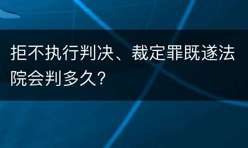 拒不执行判决、裁定罪既遂法院会判多久?