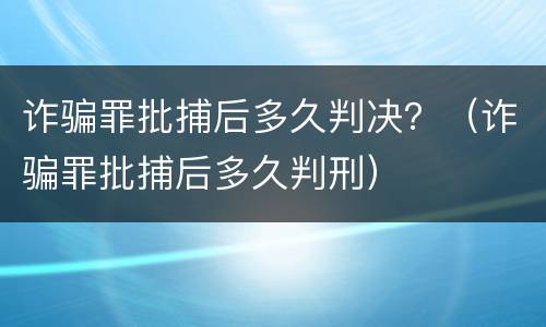 诈骗罪批捕后多久判决？（诈骗罪批捕后多久判刑）