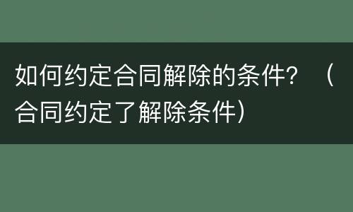如何约定合同解除的条件？（合同约定了解除条件）