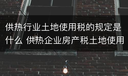 供热行业土地使用税的规定是什么 供热企业房产税土地使用税怎么享受