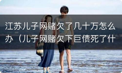 江苏儿子网赌欠了几十万怎么办（儿子网赌欠下巨债死了什么样）