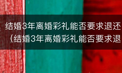 结婚3年离婚彩礼能否要求退还（结婚3年离婚彩礼能否要求退还呢）